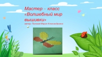 Мастер – класс Волшебный мир вышивки автор: Полевая Мария Александровна