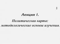 Лекция 1.
Политическая карта: методологические основы изучения