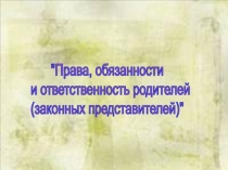 Права, обязанности
и ответственность родителей
(законных представителей)