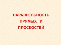 ПАРАЛЛЕЛЬНОСТЬ
ПРЯМЫХ И
ПЛОСКОСТЕЙ