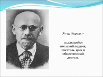 Януш Корчак –
выдающийся польский педагог, писатель, врач и общественный