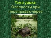 Тема урока :
Опасности при переправах через болота