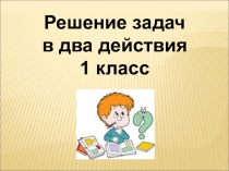 Решение задач
в два действия
1 класс