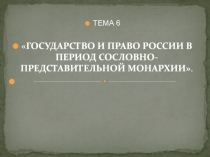 ТЕМА 6
 ГОСУДАРСТВО И ПРАВО РОССИИ В ПЕРИОД СОСЛОВНО-ПРЕДСТАВИТЕЛЬНОЙ