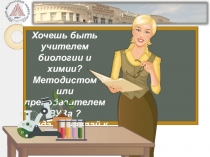 Хочешь быть учителем биологии и химии? М етодистом или преподавателем ВУЗа ?