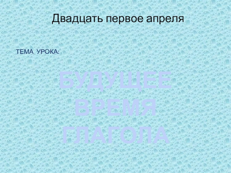 БУДУЩЕЕ ВРЕМЯ
ГЛАГОЛА
Двадцать первое апреля
ТЕМА УРОКА: