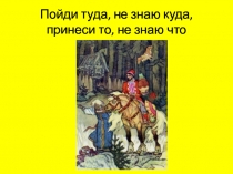 Пойди туда, не знаю куда, принеси то, не знаю что