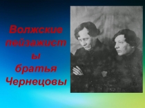 Волжские
пейзажисты
братья
Чернецовы