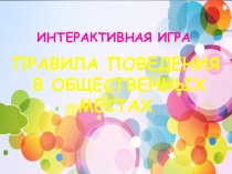 ИНТЕРАКТИВНАЯ ИГРА
ПРАВИЛА ПОВЕДЕНИЯ В ОБЩЕСТВЕННЫХ МЕСТАХ