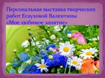 Персональная выставка творческих работ Есауловой Валентины Мое любимое занятие