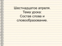 Шестнадцатое апреля.
Тема урока:
Состав слова и словообразование