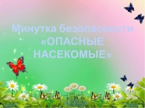 Минутка безопасности
ОПАСНЫЕ НАСЕКОМЫЕ
