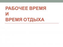 РАБОЧЕЕ ВРЕМЯ и ВРЕМЯ ОТДЫХА