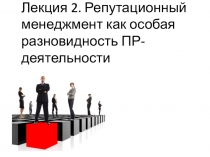 Лекция 2. Репутационный менеджмент как особая разновидность ПР-деятельности