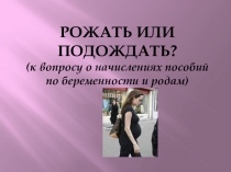 РОЖАТЬ ИЛИ ПОДОЖДАТЬ? (к вопросу о начислениях пособий по беременности и родам)