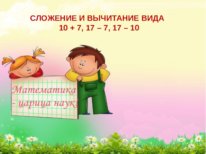 СЛОЖЕНИЕ И ВЫЧИТАНИЕ ВИДА
10 + 7, 17 – 7, 17 – 10