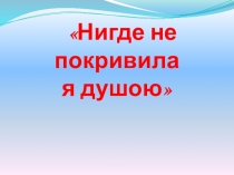 Нигде не покривила я душою