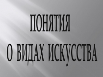 ПОНЯТИЯ
О ВИДАХ ИСКУССТВА