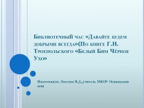 Библиотечны й час Давайте будем добрыми всегда(По книге Г.Н.Троепольского