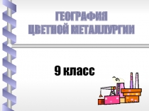 9 класс
География
Цветной металлургии