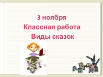 3 ноября
Классная работа
Виды сказок