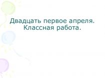 Двадцать первое апреля. Классная работа