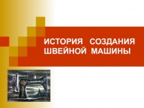 ИСТОРИЯ СОЗДАНИЯ ШВЕЙНОЙ МАШИНЫ