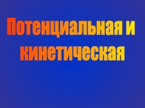 Потенциальная и
кинетическая
энергия