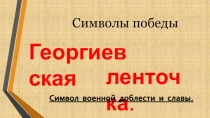 Символы победы
Георгиевская
ленточка.
Символ военной доблести и славы