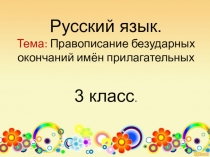 Русский язык. Тема: Правописание безударных окончаний имён прилагательных 3