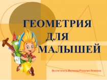 ГЕОМЕТРИЯ
ДЛЯ
МАЛЫШЕЙ
Воспитатель:Валеева Розалия Кимовна