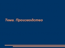 Тема. Производство
