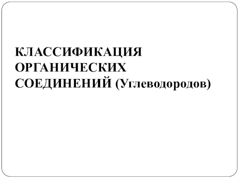 Презентация КЛАССИФИКАЦИЯ ОРГАНИЧЕСКИХ СОЕДИНЕНИЙ (Углеводородов)