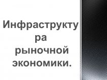Инфраструктура
рыночной
экономики