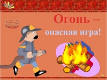Огонь –
опасная игра!