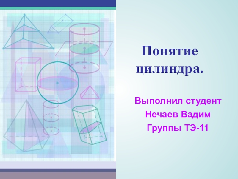 Понятие цилиндра.
Выполнил студент
Нечаев Вадим
Группы ТЭ-11