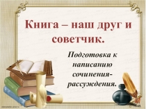 Книга – наш друг и советчик.
Подготовка к написанию сочинения-рассуждения
