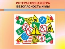 ИНТЕРАКТИВНАЯ ИГРА
БЕЗОПАСНОСТЬ И МЫ