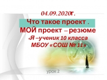 04.09.2020г. Что такое проект. МОЙ проект – резюме  Я –ученик 10 класса МБОУ