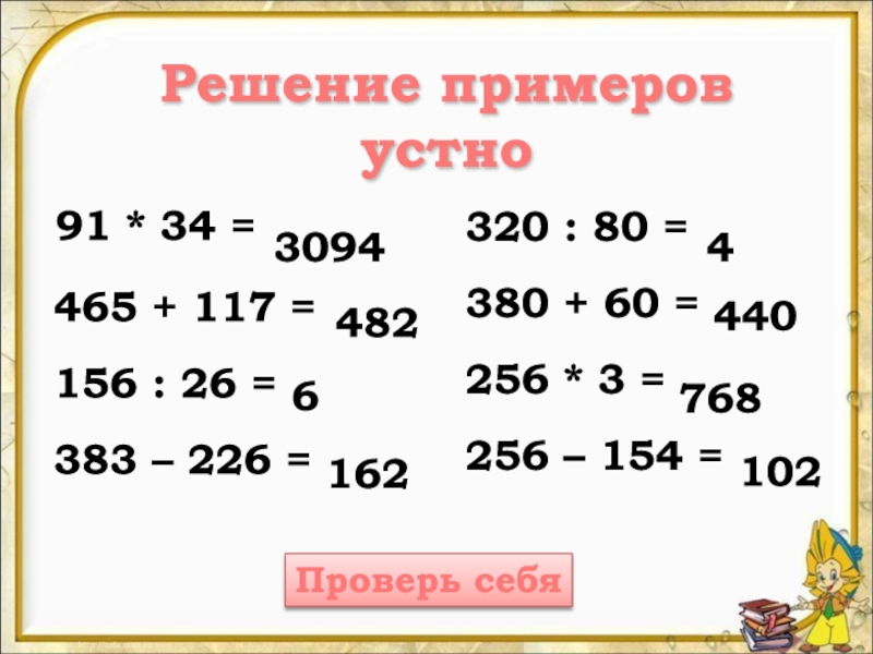 Решение примеров
устно
91 * 34 =
465 + 117 =
156 : 26 =
383 – 226 =
320 : 80