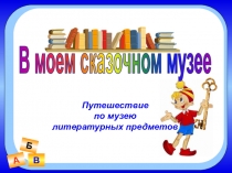 А
В
Б
В моем сказочном музее
Путешествие
по музею
литературных предметов