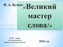 Великий мастер слова !
И. А. Бунин:
К 150 – летию
со дня рождения
Ивана