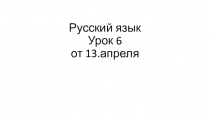 Русский язык Урок 6 от 13.апреля