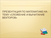 Презентация по математике на тему Сложение и вычитание векторов