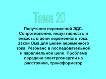 Тема 20
Получение переменной ЭДС. Сопротивление, индуктивность и емкость в цепи