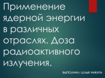 Применение ядерной энергии в различных отраслях. Доза радиоактивного излучения