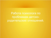 Работа психолога по проблемам детско-родительских отношений