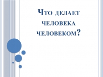 Что делает человека человеком?