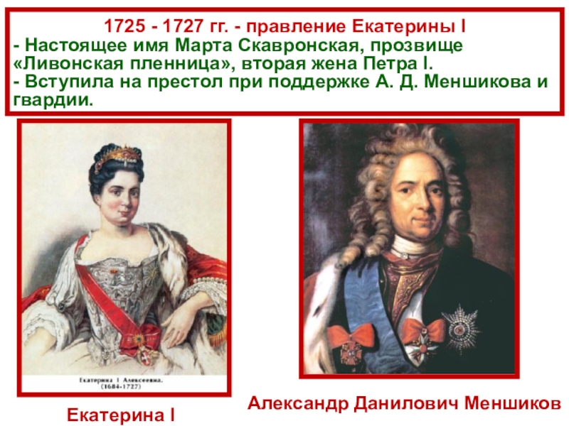 1725 - 1727 гг. - правление Екатерины I- Настоящее имя Марта Скавронская, прозвище «Ливонская пленница», вторая жена