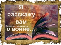 Я расскажу
вам
о войне…
Писатели - фронтовики